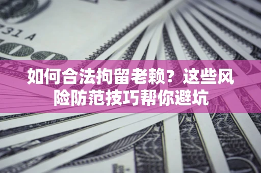 武汉如何合法拘留老赖？这些风险防范技巧帮你避坑