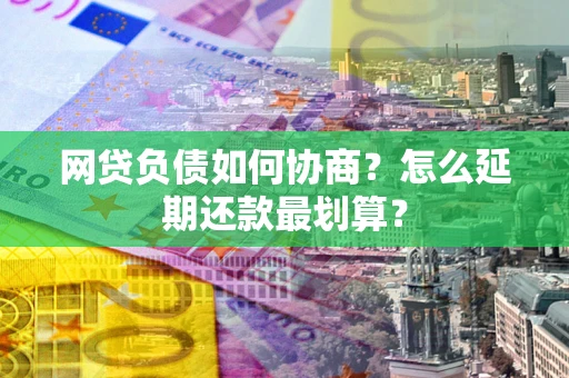武汉网贷负债如何协商？怎么延期还款最划算？