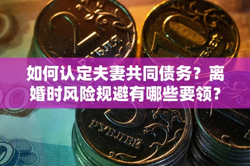 武汉如何认定夫妻共同债务？离婚时风险规避有哪些要领？
