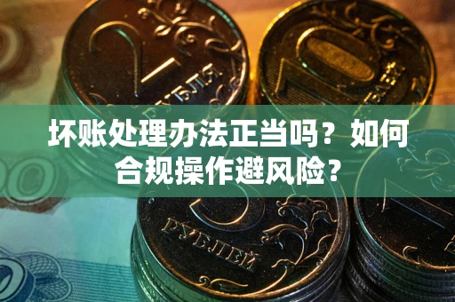 武汉坏账处理办法正当吗？如何合规操作避风险？
