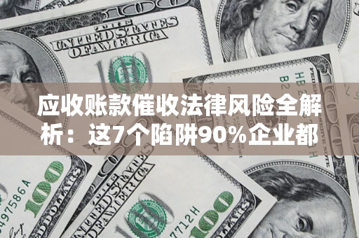 武汉应收账款催收法律风险全解析：这7个陷阱90%企业都踩过（含合规应对指南）