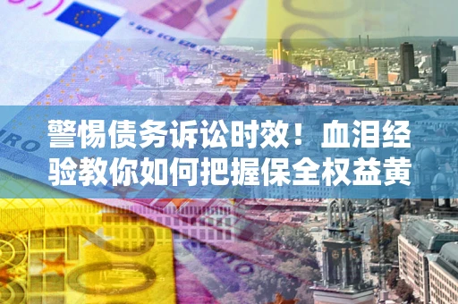 武汉警惕债务诉讼时效！血泪经验教你如何把握保全权益黄金期
