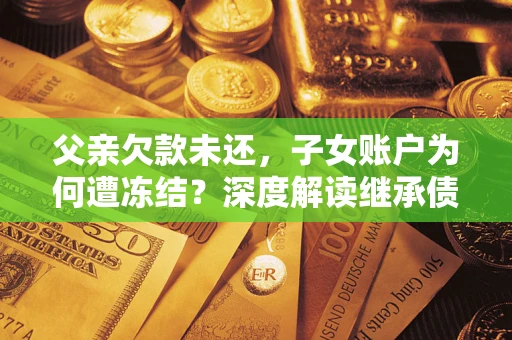 武汉父亲欠款未还，子女账户为何遭冻结？深度解读继承债务迷局