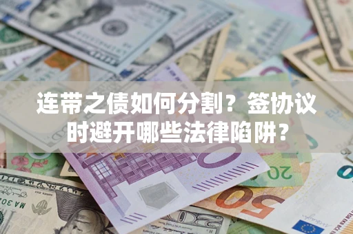 武汉连带之债如何分割？签协议时避开哪些法律陷阱？