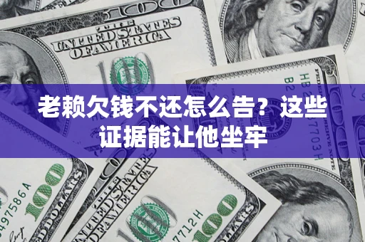 武汉老赖欠钱不还怎么告？这些证据能让他坐牢