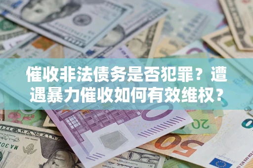 武汉催收非法债务是否犯罪？遭遇暴力催收如何有效维权？