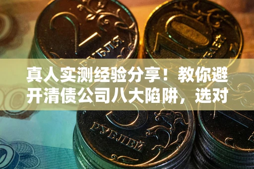 武汉真人实测经验分享！教你避开清债公司八大陷阱，选对机构少走十年弯路