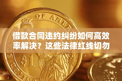 武汉借款合同违约纠纷如何高效率解决？这些法律红线切勿触碰
