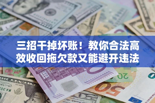 武汉三招干掉坏账！教你合法高效收回拖欠款又能避开违法雷区