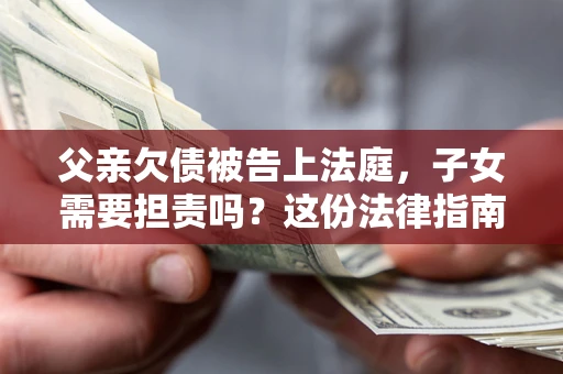 武汉父亲欠债被告上法庭，子女需要担责吗？这份法律指南必须看完