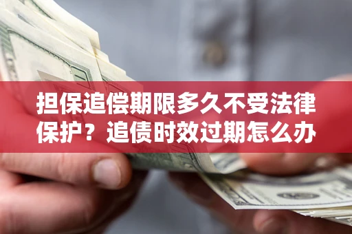武汉担保追偿期限多久不受法律保护？追债时效过期怎么办？