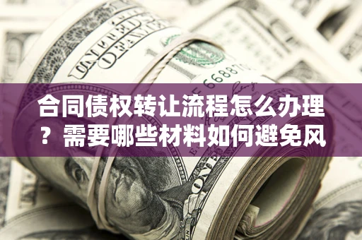 武汉合同债权转让流程怎么办理？需要哪些材料如何避免风险？