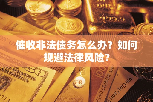 武汉催收非法债务怎么办？如何规避法律风险？