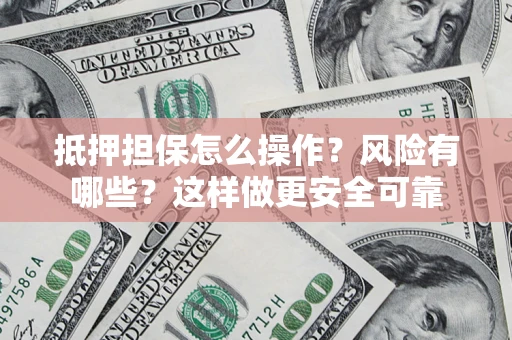 武汉抵押担保怎么操作？风险有哪些？这样做更安全可靠