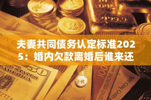 武汉夫妻共同债务认定标准2025:婚内欠款离婚后谁来还? 武汉夫妻共同债务认定标准2025:婚内欠款离婚后谁来还?