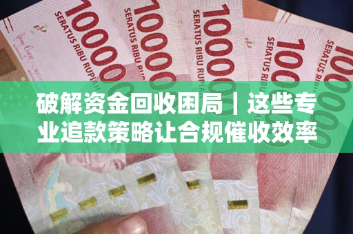 武汉破解资金回收困局｜这些专业追款策略让合规催收效率翻倍
