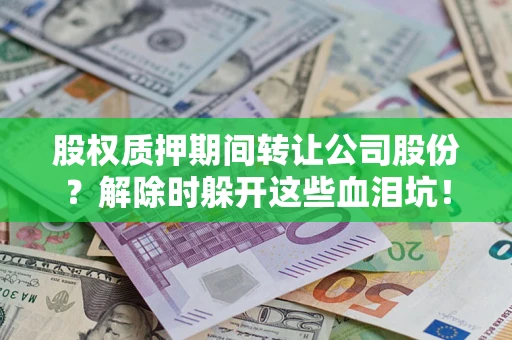 武汉股权质押期间转让公司股份？解除时躲开这些血泪坑！