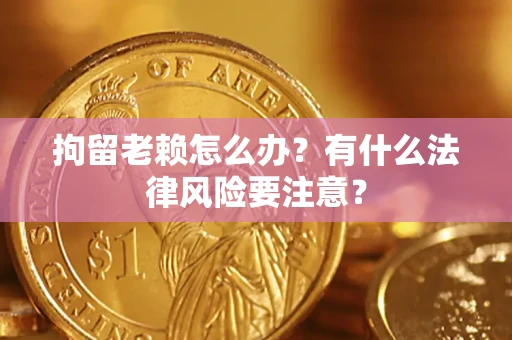 武汉拘留老赖怎么办？有什么法律风险要注意？