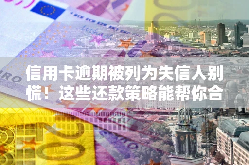 武汉信用卡逾期被列为失信人别慌！这些还款策略能帮你合法止损