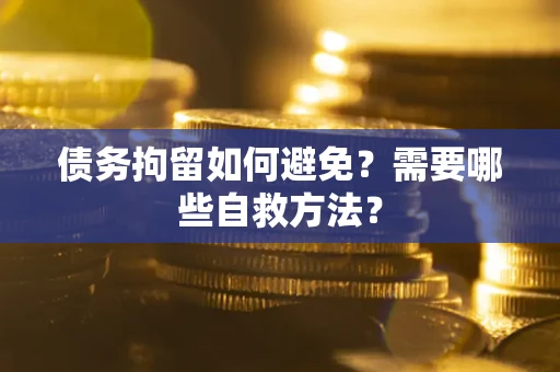 武汉债务拘留如何避免？需要哪些自救方法？