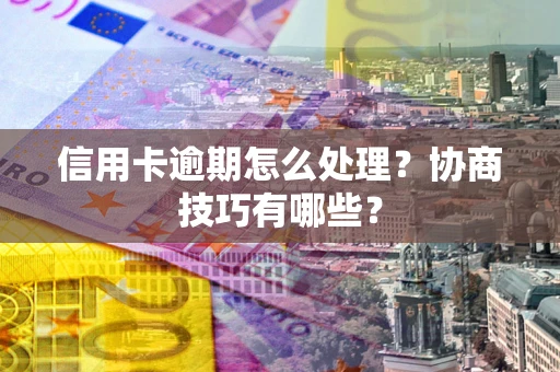 武汉信用卡逾期怎么处理？协商技巧有哪些？