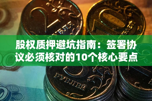 武汉股权质押避坑指南:签署协议必须核对的10个核心要点 武汉股权质押避坑指南:签署协议必须核对的10个核心要点