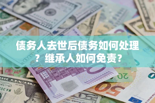 武汉债务人去世后债务如何处理？继承人如何免责？