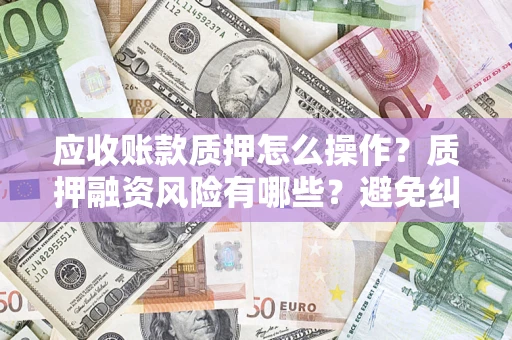 武汉应收账款质押怎么操作？质押融资风险有哪些？避免纠纷高效融资技巧