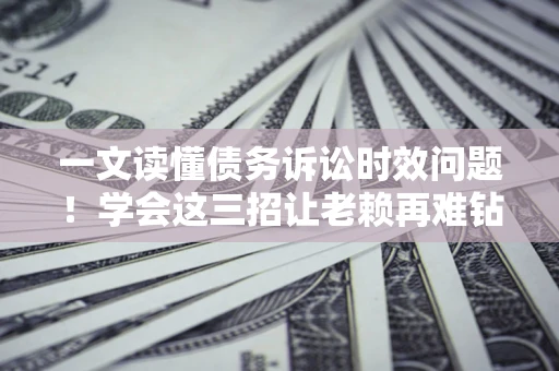 武汉一文读懂债务诉讼时效问题！学会这三招让老赖再难钻空子