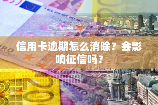 武汉信用卡逾期怎么消除？会影响征信吗？