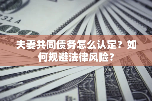 武汉夫妻共同债务怎么认定？如何规避法律风险？