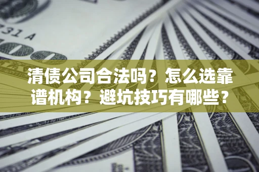 武汉清债公司合法吗？怎么选靠谱机构？避坑技巧有哪些？