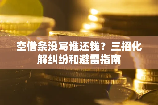 武汉空借条没写谁还钱？三招化解纠纷和避雷指南