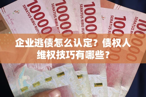 武汉企业逃债怎么认定？债权人维权技巧有哪些？