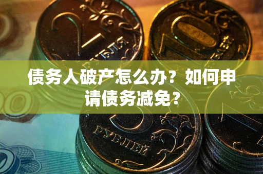 武汉债务人破产怎么办？如何申请债务减免？