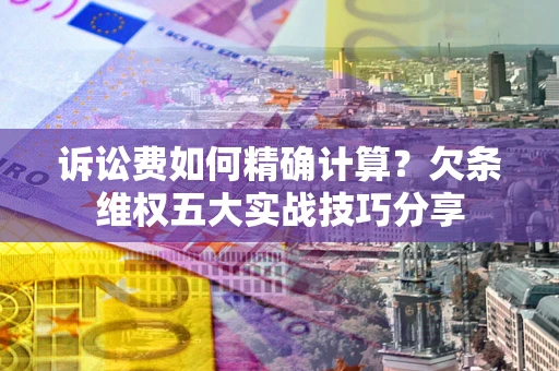 武汉诉讼费如何精确计算？欠条维权五大实战技巧分享