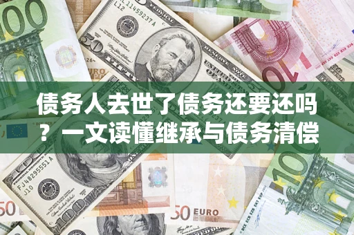 武汉债务人去世了债务还要还吗？一文读懂继承与债务清偿