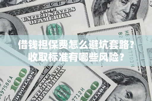 武汉借钱担保费怎么避坑套路?收取标准有哪些风险? 武汉借钱担保费怎么避坑套路?收取标准有哪些风险?