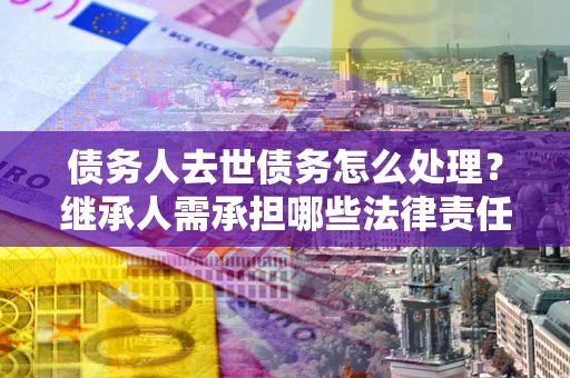 武汉债务人去世债务怎么处理？继承人需承担哪些法律责任？