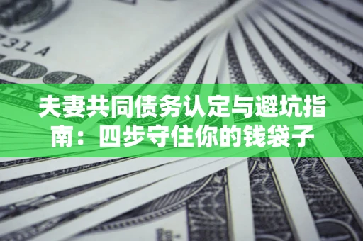 武汉夫妻共同债务认定与避坑指南：四步守住你的钱袋子