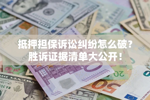 武汉抵押担保诉讼纠纷怎么破？胜诉证据清单大公开！