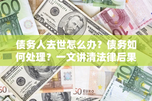 武汉债务人去世怎么办？债务如何处理？一文讲清法律后果