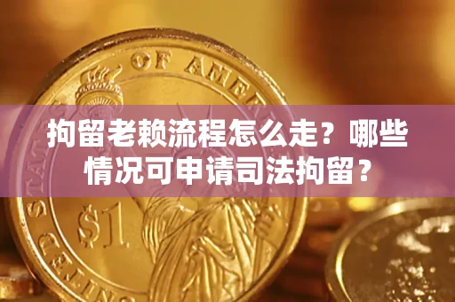 武汉拘留老赖流程怎么走?哪些情况可申请司法拘留? 武汉拘留老赖流程怎么走?哪些情况可申请司法拘留?