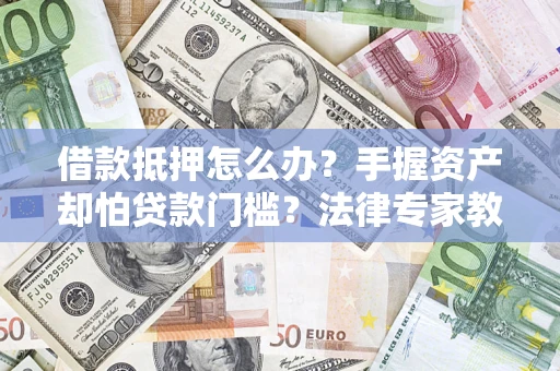 武汉借款抵押怎么办？手握资产却怕贷款门槛？法律专家教你办抵押不踩坑