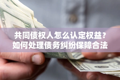 武汉共同债权人怎么认定权益？如何处理债务纠纷保障合法权益？