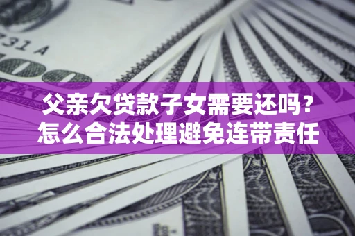 武汉父亲欠贷款子女需要还吗？怎么合法处理避免连带责任？