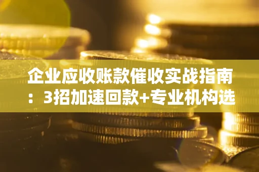 武汉企业应收账款催收实战指南：3招加速回款+专业机构选择避坑