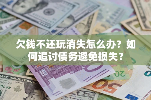 武汉欠钱不还玩消失怎么办？如何追讨债务避免损失？