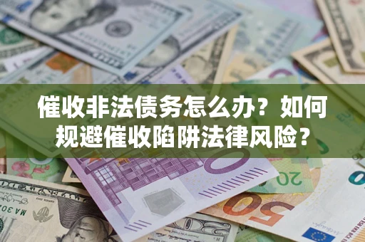 武汉催收非法债务怎么办？如何规避催收陷阱法律风险？