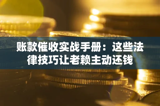 武汉账款催收实战手册：这些法律技巧让老赖主动还钱